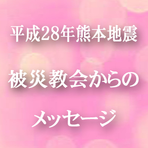 平成28年熊本地震 被災教会からのメッセージ